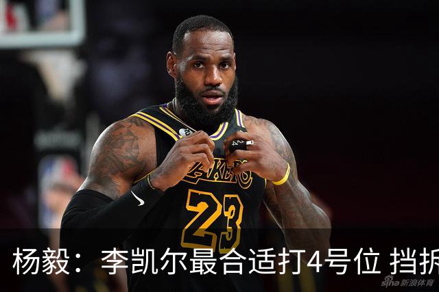 杨毅：李凯尔最合适打4号位 挡拆策应破紧逼