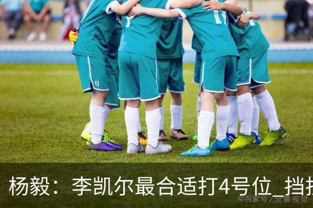 杨毅：李凯尔最合适打4号位 挡拆策应破紧逼